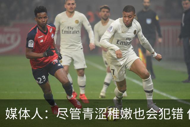 媒体人：尽管青涩稚嫩也会犯错 但他们依旧是纸面天赋更强的球队
